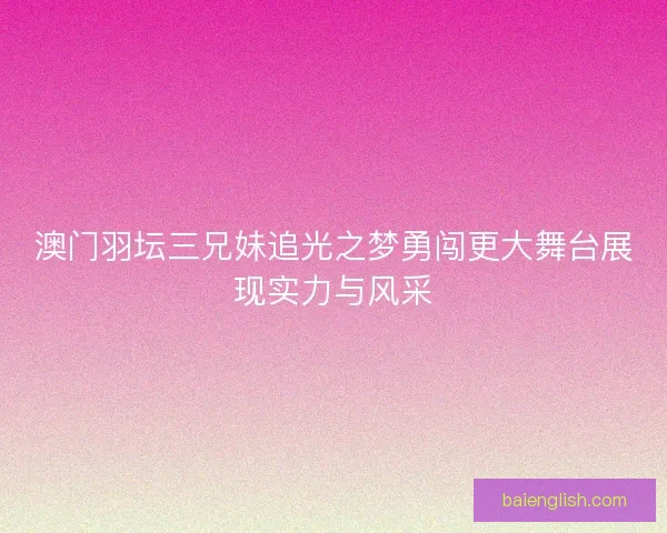 澳门羽坛三兄妹追光之梦勇闯更大舞台展现实力与风采