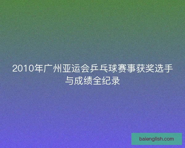 2010年广州亚运会乒乓球赛事获奖选手与成绩全纪录