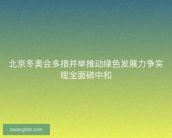 北京冬奥会多措并举推动绿色发展力争实现全面碳中和