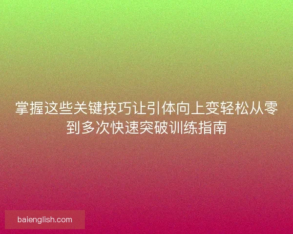 掌握这些关键技巧让引体向上变轻松从零到多次快速突破训练指南