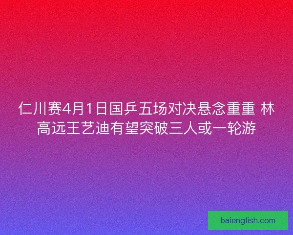 仁川赛4月1日国乒五场对决悬念重重 林高远王艺迪有望突破三人或一轮游
